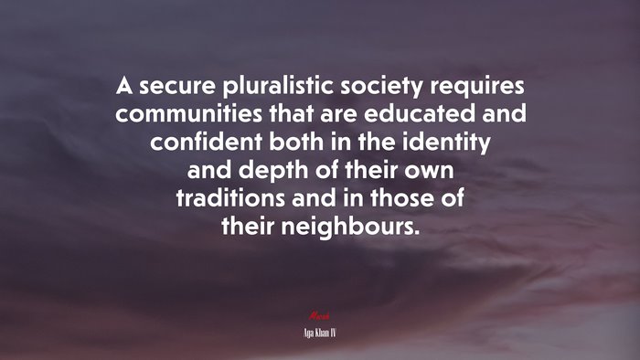 A secure pluralistic society requires communities that are educated and confident both in the identity and depth of their own traditions and in those of their neighbours. | Aga Khan IV quote