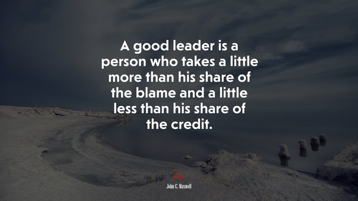 A good leader is a person who takes a little more than his share of the blame and a little less than his share of the credit. | John C. Maxwell quote