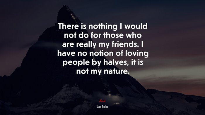 There is nothing I would not do for those who are really my friends. I have no notion of loving people by halves, it is not my nature. | Jane Austen quote