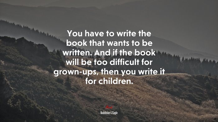 You have to write the book that wants to be written. And if the book will be too difficult for grown-ups, then you write it for children. | Madeleine LEngle quote