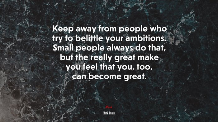 Keep away from people who try to belittle your ambitions. Small people always do that, but the really great make you feel that you, too, can become great. | Mark Twain quote