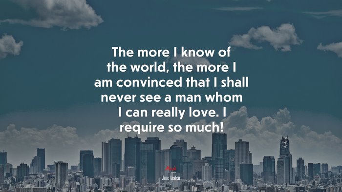 The more I know of the world, the more I am convinced that I shall never see a man whom I can really love. I require so much! | Jane Austen quote