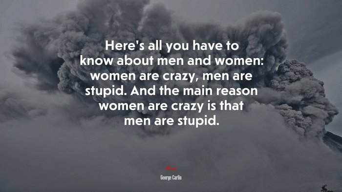 Heres all you have to know about men and women: women are crazy, men are stupid. And the main reason women are crazy is that men are stupid. | George Carlin quote