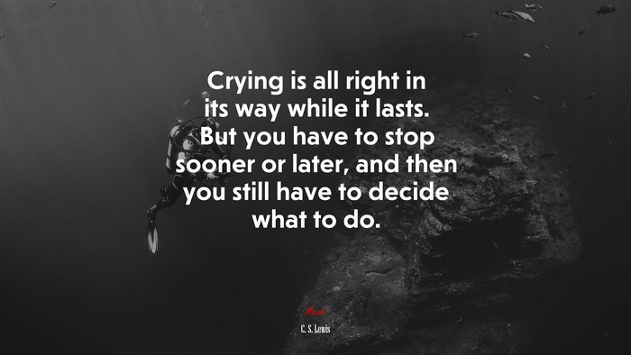 Crying is all right in its way while it lasts. But you have to stop sooner or later, and then you still have to decide what to do. | C. S. Lewis quote