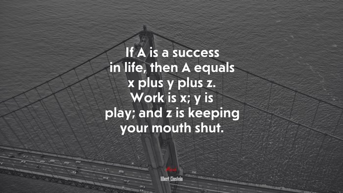 If A is a success in life, then A equals x plus y plus z. Work is x; y is play; and z is keeping your mouth shut. | Albert Einstein quote