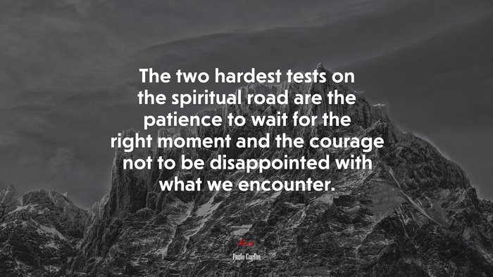 The two hardest tests on the spiritual road are the patience to wait for the right moment and the courage not to be disappointed with what we encounter. | Paulo Coelho quote