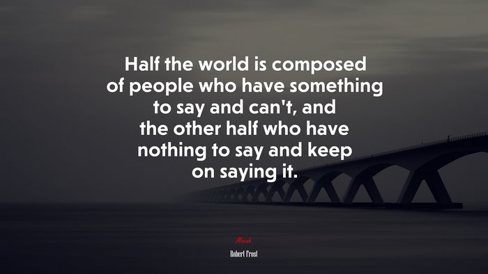 Half the world is composed of people who have something to say and cant, and the other half who have nothing to say and keep on saying it. | Robert Frost quote