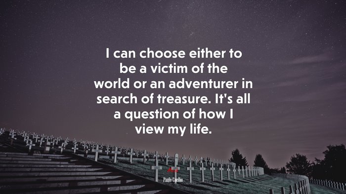 I can choose either to be a victim of the world or an adventurer in search of treasure. It’s all a question of how I view my life. | Paulo Coelho quote