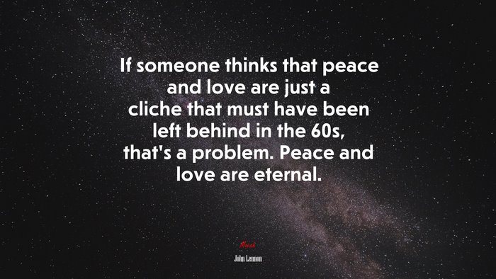 If someone thinks that peace and love are just a cliche that must have been left behind in the 60s, that’s a problem. Peace and love are eternal. | John Lennon quote