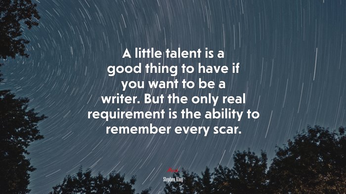 A little talent is a good thing to have if you want to be a writer. But the only real requirement is the ability to remember every scar. | Stephen King quote