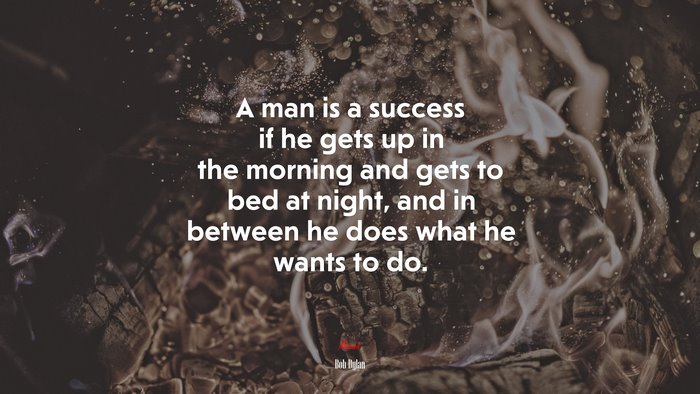 A man is a success if he gets up in the morning and gets to bed at night, and in between he does what he wants to do. | Bob Dylan quote