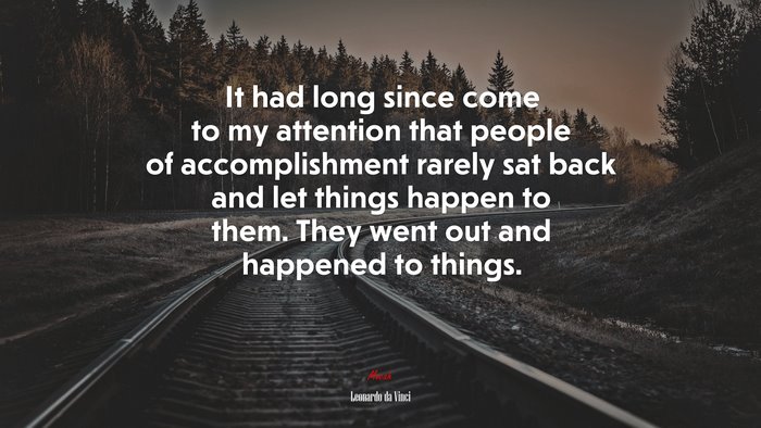 It had long since come to my attention that people of accomplishment rarely sat back and let things happen to them. They went out and happened to things. | Leonardo da Vinci quote