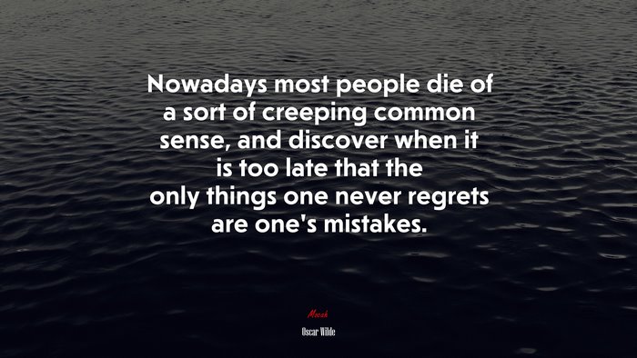 Nowadays most people die of a sort of creeping common sense, and discover when it is too late that the only things one never regrets are one’s mistakes. | Oscar Wilde quote