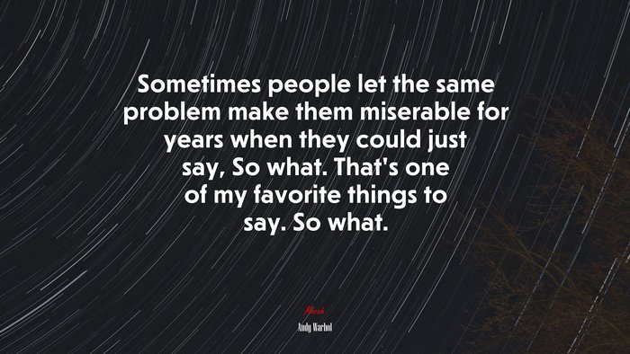 Sometimes people let the same problem make them miserable for years when they could just say, So what. Thats one of my favorite things to say. So what. | Andy Warhol quote