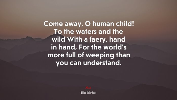 Come away, O human child! To the waters and the wild With a faery, hand in hand, For the world’s more full of weeping than you can understand. | William Butler Yeats quote