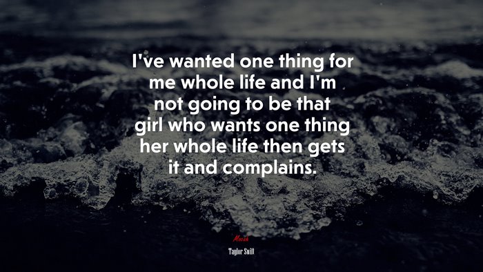 I’ve wanted one thing for me whole life and I’m not going to be that girl who wants one thing her whole life then gets it and complains. | Taylor Swift quote