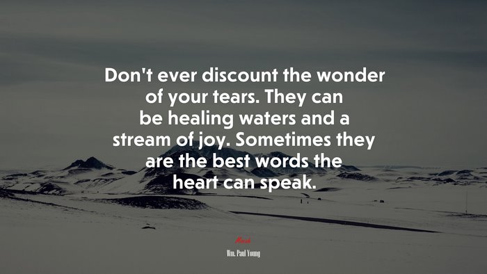 Don’t ever discount the wonder of your tears. They can be healing waters and a stream of joy. Sometimes they are the best words the heart can speak. | Wm. Paul Young quote