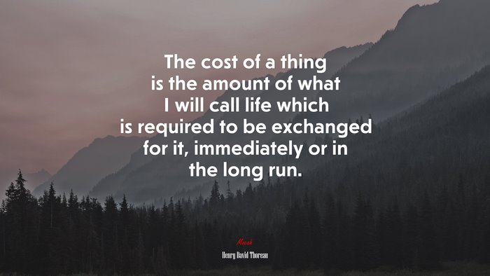 The cost of a thing is the amount of what I will call life which is required to be exchanged for it, immediately or in the long run. | Henry David Thoreau quote