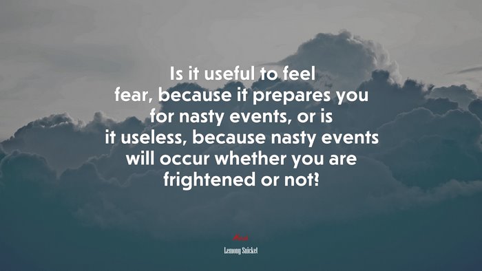 Is it useful to feel fear, because it prepares you for nasty events, or is it useless, because nasty events will occur whether you are frightened or not? | Lemony Snicket quote