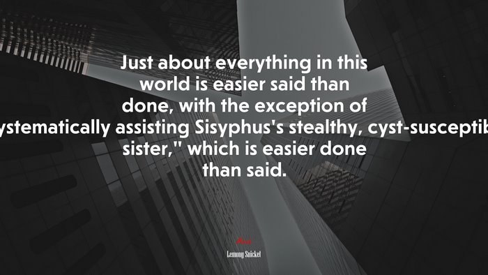 Just about everything in this world is easier said than done, with the exception of “systematically assisting Sisyphus’s stealthy, cyst-susceptible sister,” which is easier done than said. | Lemony Snicket quote