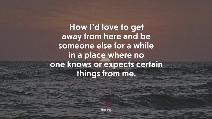 How I’d love to get away from here and be someone else for a while in a place where no one knows or expects certain things from me. | Libba Bray quote