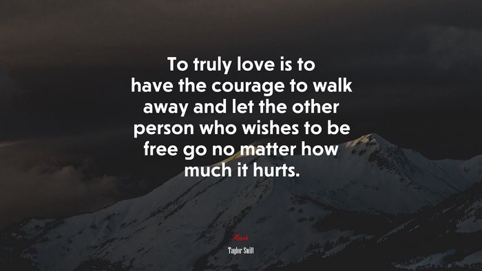To truly love is to have the courage to walk away and let the other person who wishes to be free go no matter how much it hurts. | Taylor Swift quote