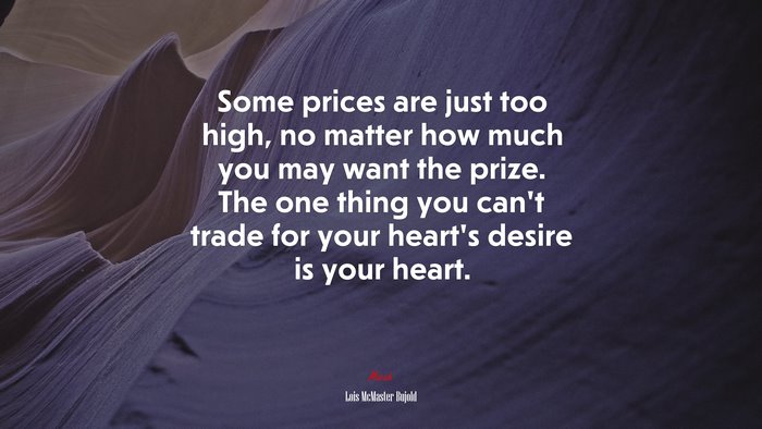 Some prices are just too high, no matter how much you may want the prize. The one thing you can’t trade for your heart’s desire is your heart. | Lois McMaster Bujold quote