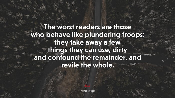 The worst readers are those who behave like plundering troops: they take away a few things they can use, dirty and confound the remainder, and revile the whole. | Friedrich Nietzsche quote