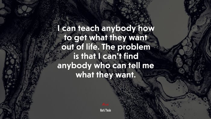 I can teach anybody how to get what they want out of life. The problem is that I can’t find anybody who can tell me what they want. | Mark Twain quote