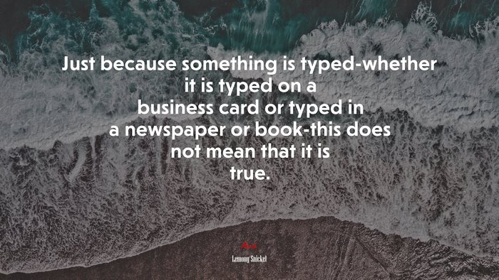 Just because something is typed-whether it is typed on a business card or typed in a newspaper or book-this does not mean that it is true. | Lemony Snicket quote