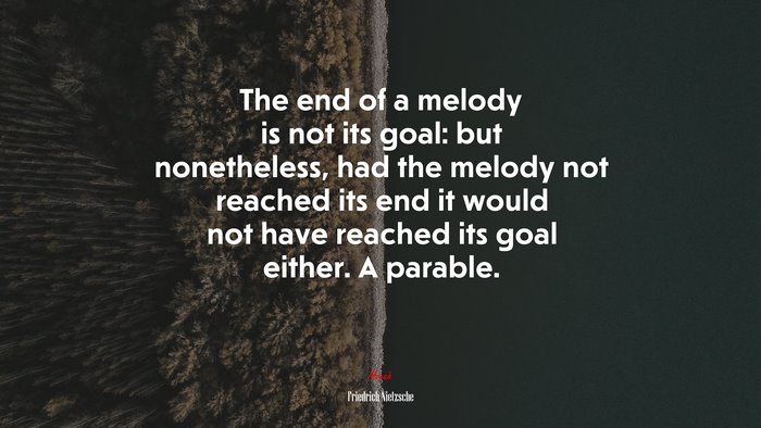 The end of a melody is not its goal: but nonetheless, had the melody not reached its end it would not have reached its goal either. A parable. | Friedrich Nietzsche quote