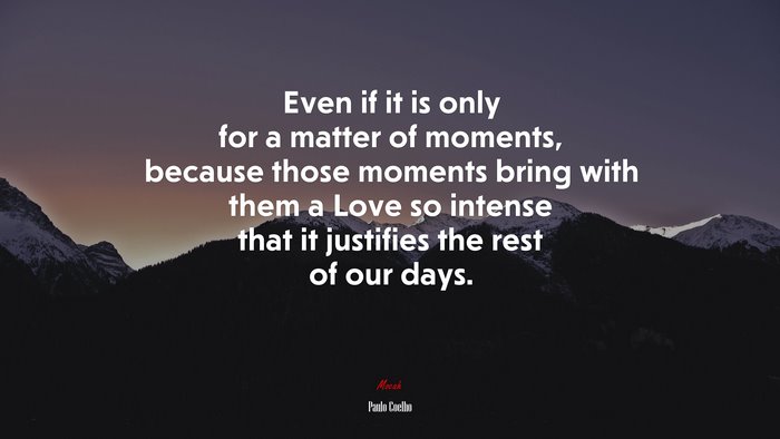 Even if it is only for a matter of moments, because those moments bring with them a Love so intense that it justifies the rest of our days. | Paulo Coelho quote