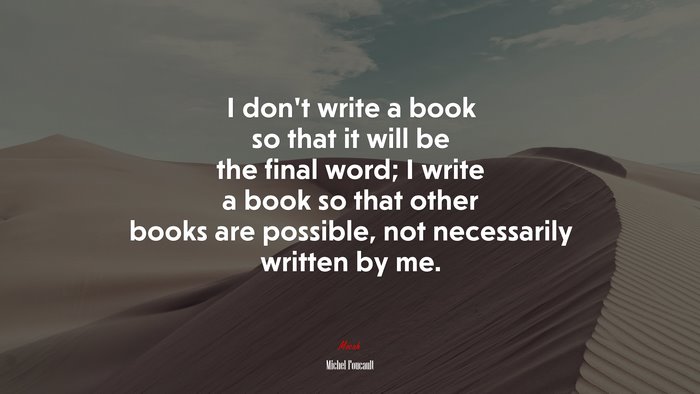 I don’t write a book so that it will be the final word; I write a book so that other books are possible, not necessarily written by me. | Michel Foucault quote