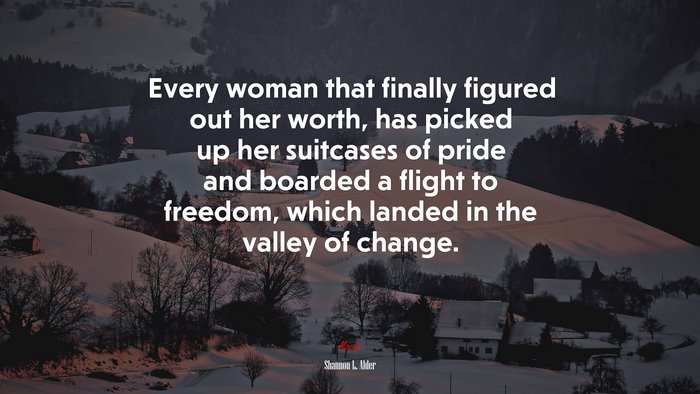 Every woman that finally figured out her worth, has picked up her suitcases of pride and boarded a flight to freedom, which landed in the valley of change. | Shannon L. Alder quote