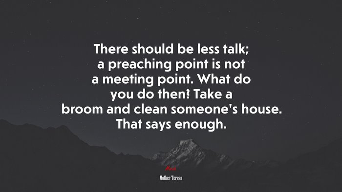There should be less talk; a preaching point is not a meeting point. What do you do then? Take a broom and clean someone’s house. That says enough. | Mother Teresa quote