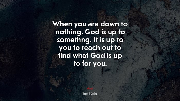 When you are down to nothing, God is up to somethng. It is up to you to reach out to find what God is up to for you. | Robert H. Schuller quote