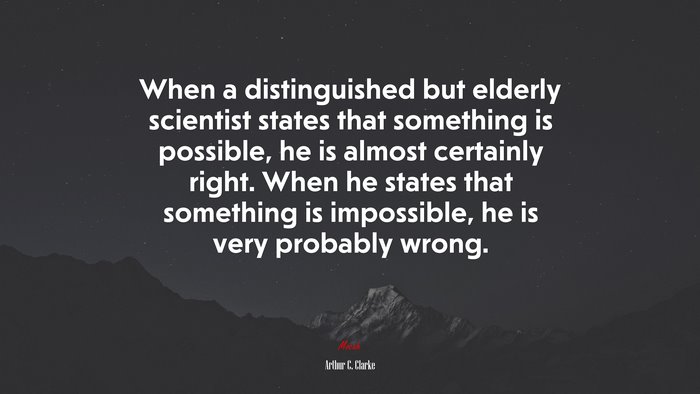When a distinguished but elderly scientist states that something is possible, he is almost certainly right. When he states that something is impossible, he is very probably wrong. | Arthur C. Clarke quote