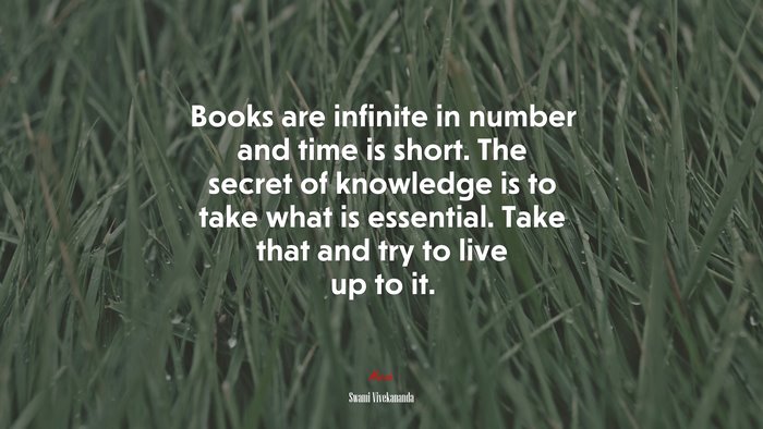 Books are infinite in number and time is short. The secret of knowledge is to take what is essential. Take that and try to live up to it. | Swami Vivekananda quote