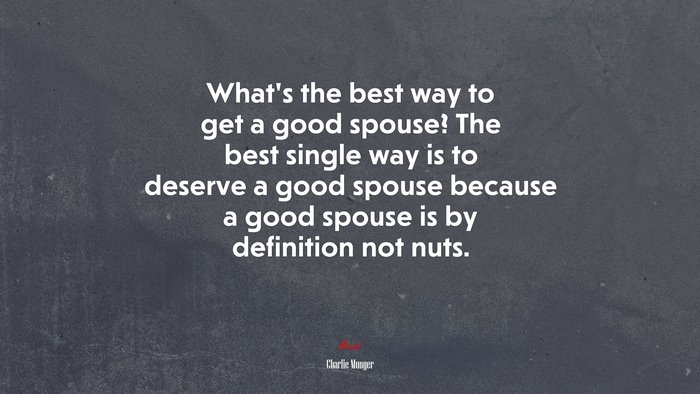 Whats the best way to get a good spouse? The best single way is to deserve a good spouse because a good spouse is by definition not nuts. | Charlie Munger quote