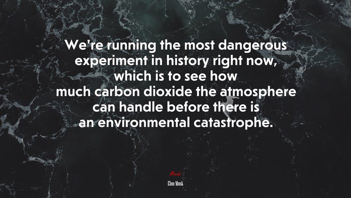 We’re running the most dangerous experiment in history right now, which is to see how much carbon dioxide the atmosphere can handle before there is an environmental catastrophe. | Elon Musk quote