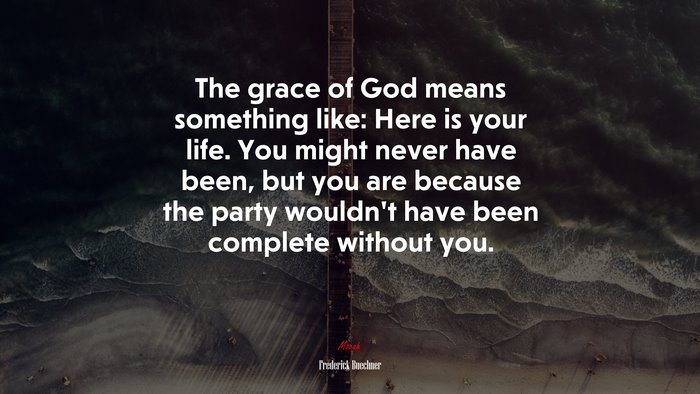 The grace of God means something like: Here is your life. You might never have been, but you are because the party wouldn’t have been complete without you. | Frederick Buechner quote