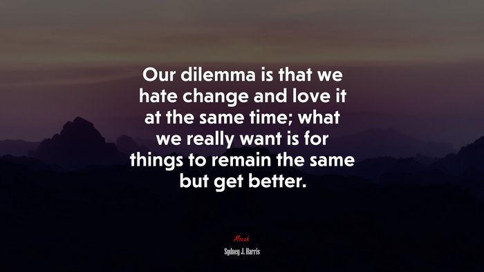 Our dilemma is that we hate change and love it at the same time; what we really want is for things to remain the same but get better. | Sydney J. Harris quote