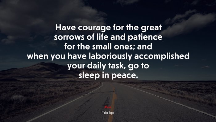 Have courage for the great sorrows of life and patience for the small ones; and when you have laboriously accomplished your daily task, go to sleep in peace. | Victor Hugo quote
