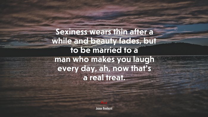 Sexiness wears thin after a while and beauty fades, but to be married to a man who makes you laugh every day, ah, now that’s a real treat. | Joanne Woodward quote