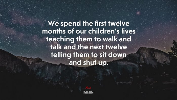 We spend the first twelve months of our childrens lives teaching them to walk and talk and the next twelve telling them to sit down and shut up. | Phyllis Diller quote