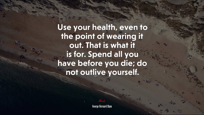 Use your health, even to the point of wearing it out. That is what it is for. Spend all you have before you die; do not outlive yourself. | George Bernard Shaw quote