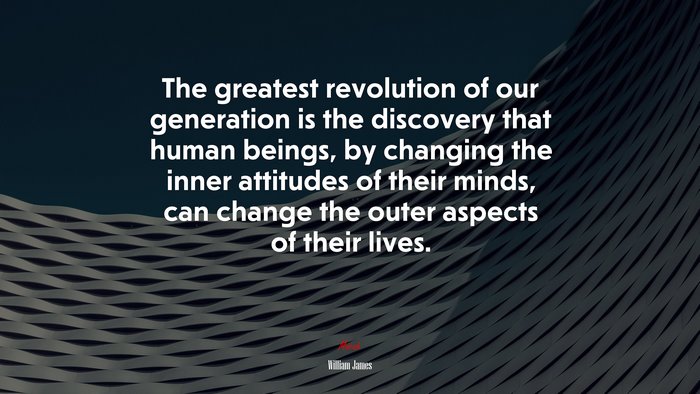 The greatest revolution of our generation is the discovery that human beings, by changing the inner attitudes of their minds, can change the outer aspects of their lives. | William James quote