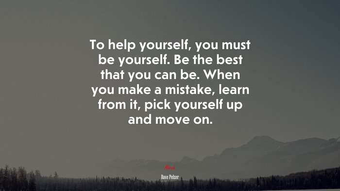 To help yourself, you must be yourself. Be the best that you can be. When you make a mistake, learn from it, pick yourself up and move on. | Dave Pelzer quote