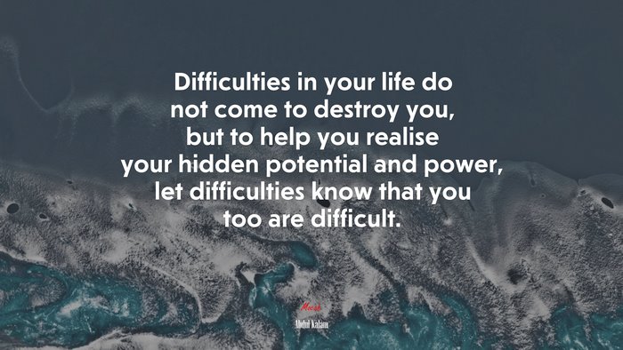 Difficulties in your life do not come to destroy you, but to help you realise your hidden potential and power, let difficulties know that you too are difficult. | Abdul Kalam quote