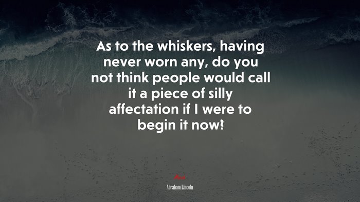 As to the whiskers, having never worn any, do you not think people would call it a piece of silly affectation if I were to begin it now? | Abraham Lincoln quote
